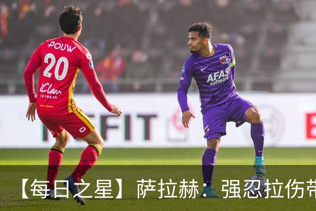 【每日之星】萨拉赫：强忍拉伤带队逆天改命 惊世勺子点球创奇迹