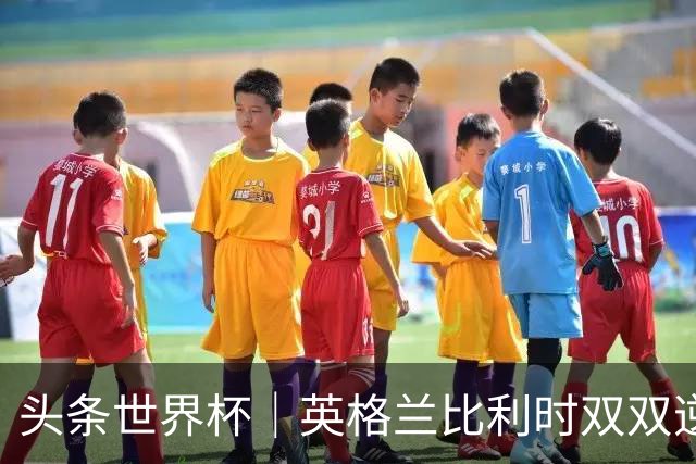 头条世界杯｜英格兰比利时双双逆转：落后不可怕，谁菜谁尴尬