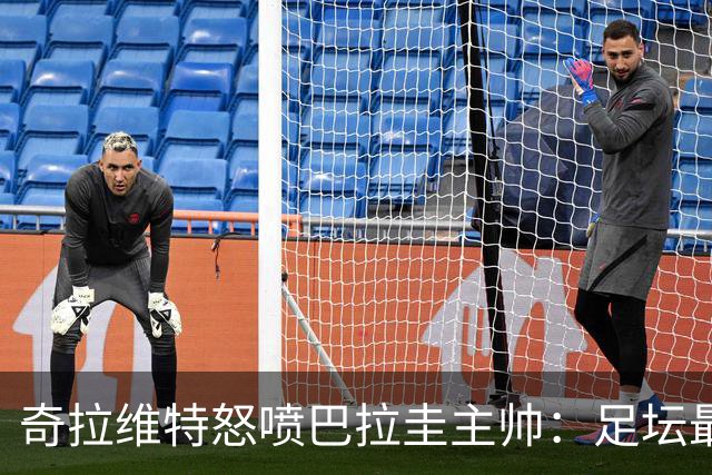 奇拉维特怒喷巴拉圭主帅：足坛最大骗子，接手时不知道球队水平？