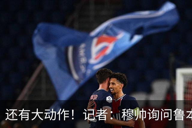 还有大动作！记者：穆帅询问鲁本·迪亚斯情况，恩佐被推荐给皇马