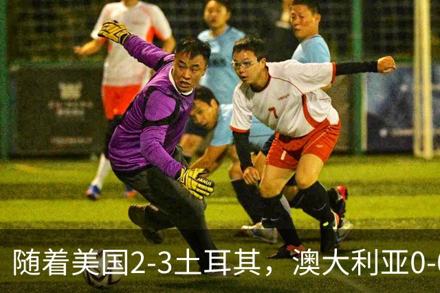 随着美国2-3土耳其，澳大利亚0-0闷平！一夜7队晋级，韩国又被“做局”，出线别想了